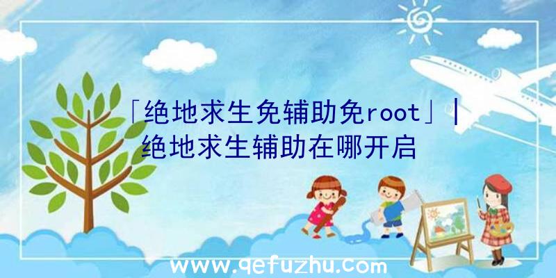 「绝地求生免辅助免root」|绝地求生辅助在哪开启